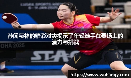 孙闻与林的精彩对决揭示了年轻选手在赛场上的潜力与挑战