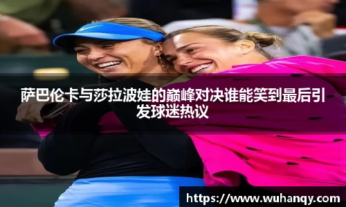 萨巴伦卡与莎拉波娃的巅峰对决谁能笑到最后引发球迷热议