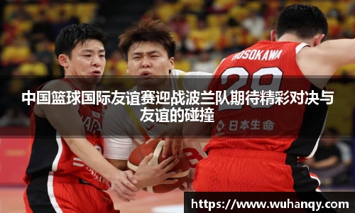 中国篮球国际友谊赛迎战波兰队期待精彩对决与友谊的碰撞