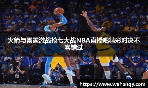 火箭与雷霆激战抢七大战NBA直播吧精彩对决不容错过